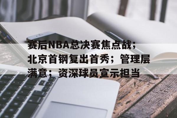 包含赛后NBA总决赛焦点战；北京首钢复出首秀；管理层满意；资深球员宣示担当的词条