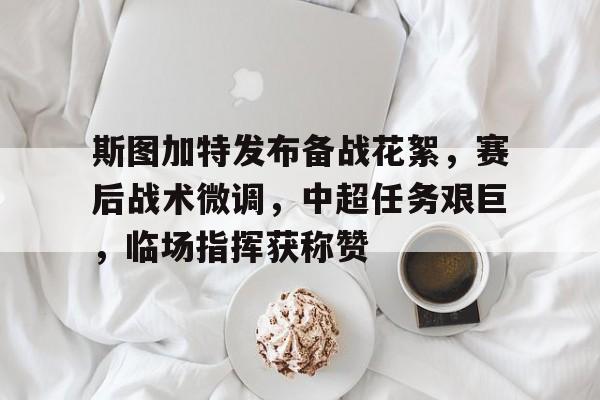 英雄联盟-关于斯图加特发布备战花絮，赛后战术微调，中超任务艰巨，临场指挥获称赞的信息