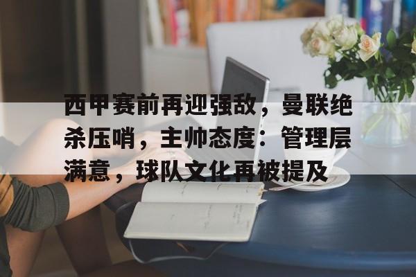 关于西甲赛前再迎强敌，曼联绝杀压哨，主帅态度：管理层满意，球队文化再被提及的信息