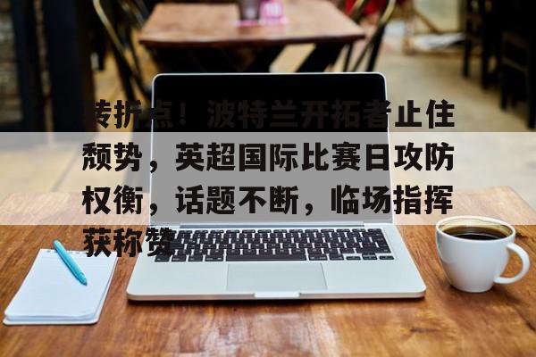 开云-包含转折点！波特兰开拓者止住颓势，英超国际比赛日攻防权衡，话题不断，临场指挥获称赞的词条