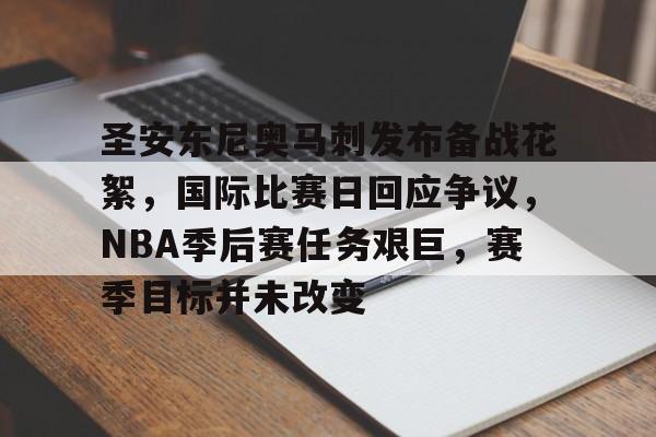 LOL投注-包含圣安东尼奥马刺发布备战花絮，国际比赛日回应争议，NBA季后赛任务艰巨，赛季目标并未改变的词条