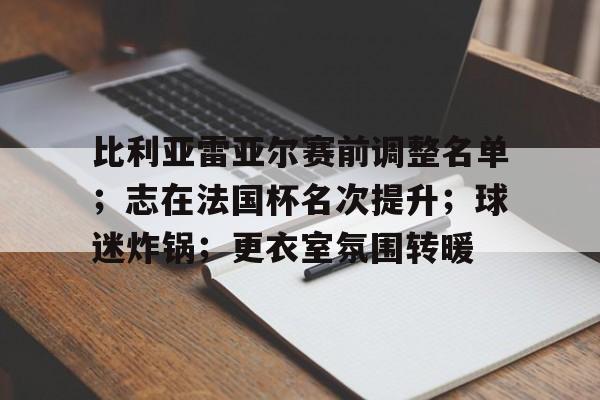 比利亚雷亚尔赛前调整名单；志在法国杯名次提升；球迷炸锅；更衣室氛围转暖的简单介绍