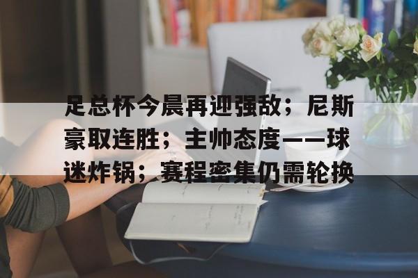 开云-足总杯今晨再迎强敌；尼斯豪取连胜；主帅态度——球迷炸锅；赛程密集仍需轮换的简单介绍